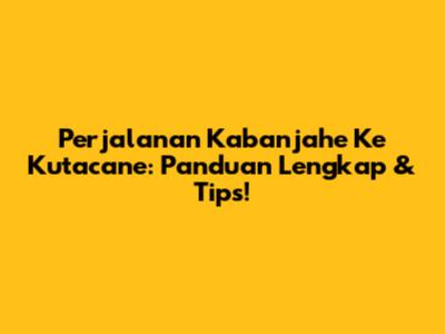 Perjalanan Kabanjahe Ke Kutacane: Panduan Lengkap & Tips!