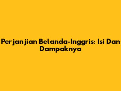 Perjanjian Belanda-Inggris: Isi Dan Dampaknya
