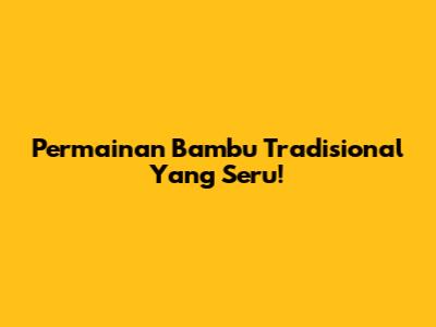Permainan Bambu Tradisional Yang Seru!