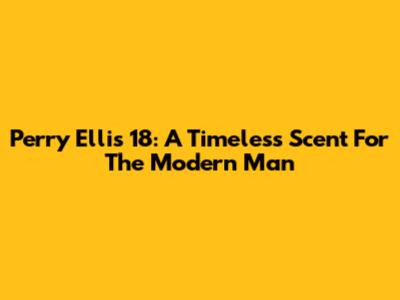 Perry Ellis 18: A Timeless Scent For The Modern Man