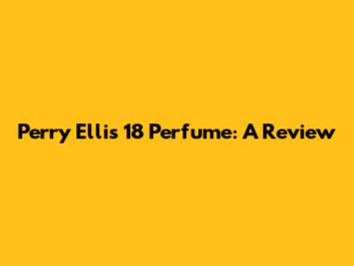 Perry Ellis 18 Perfume: A Review