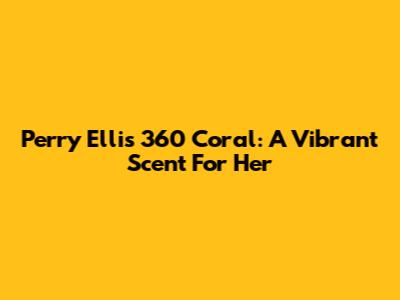 Perry Ellis 360 Coral: A Vibrant Scent For Her