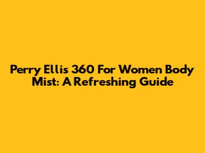 Perry Ellis 360 For Women Body Mist: A Refreshing Guide