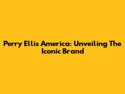 Perry Ellis America: Unveiling The Iconic Brand