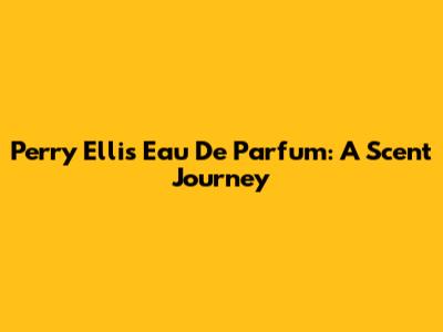 Perry Ellis Eau De Parfum: A Scent Journey