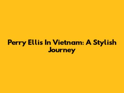 Perry Ellis In Vietnam: A Stylish Journey
