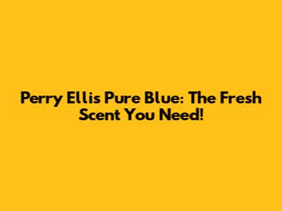Perry Ellis Pure Blue: The Fresh Scent You Need!