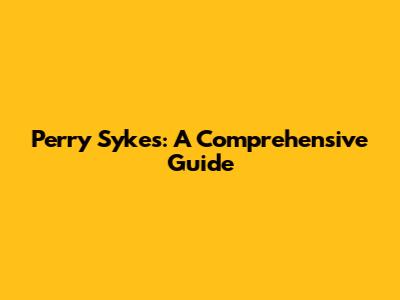 Perry Sykes: A Comprehensive Guide