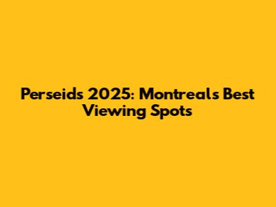 Perseids 2025: Montreal's Best Viewing Spots