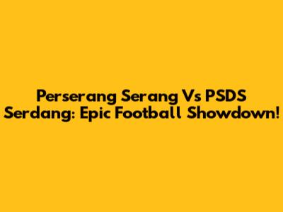 Perserang Serang Vs PSDS Serdang: Epic Football Showdown!