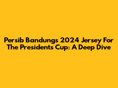 Persib Bandung's 2024 Jersey For The President's Cup: A Deep Dive