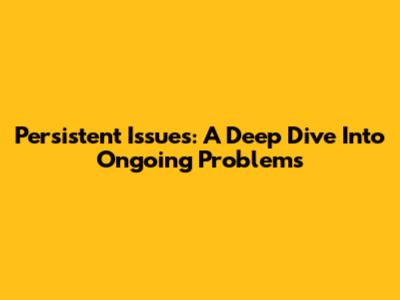 Persistent Issues: A Deep Dive Into Ongoing Problems