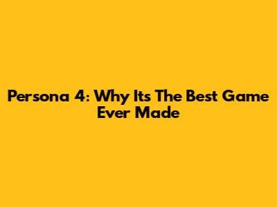 Persona 4: Why It's The Best Game Ever Made