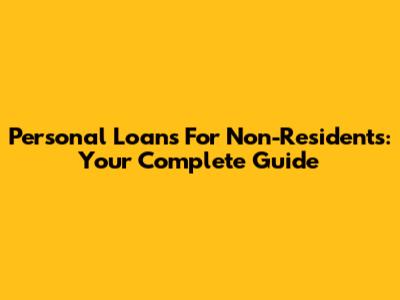 Personal Loans For Non-Residents: Your Complete Guide