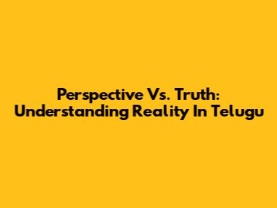 Perspective Vs. Truth: Understanding Reality In Telugu