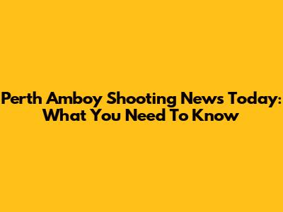 Perth Amboy Shooting News Today: What You Need To Know
