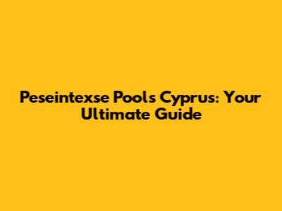 Peseintexse Pools Cyprus: Your Ultimate Guide