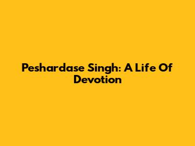 Peshardase Singh: A Life Of Devotion