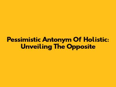 Pessimistic Antonym Of Holistic: Unveiling The Opposite
