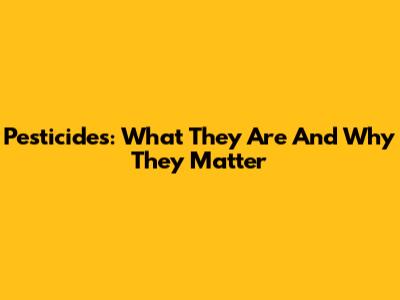 Pesticides: What They Are And Why They Matter