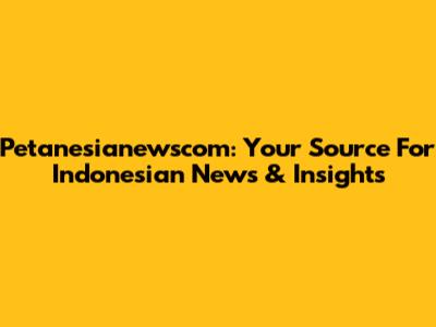 Petanesianewscom: Your Source For Indonesian News & Insights