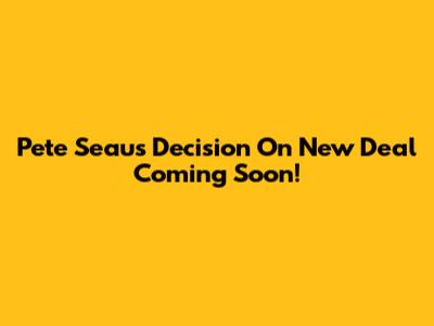 Pete Seau's Decision On New Deal Coming Soon!