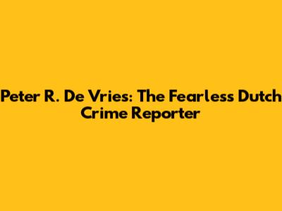 Peter R. De Vries: The Fearless Dutch Crime Reporter