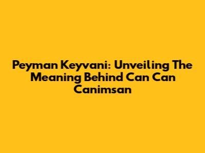 Peyman Keyvani: Unveiling The Meaning Behind 'Can Can Canimsan'
