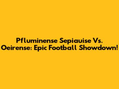 Pfluminense Sepiauise Vs. Oeirense: Epic Football Showdown!