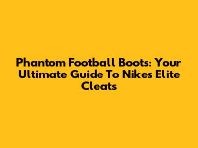 Phantom Football Boots: Your Ultimate Guide To Nike's Elite Cleats