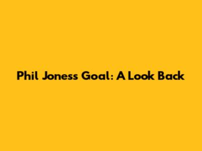 Phil Jones's Goal: A Look Back