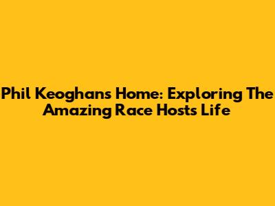Phil Keoghan's Home: Exploring The Amazing Race Host's Life