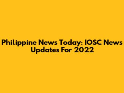 Philippine News Today: IOSC News Updates For 2022