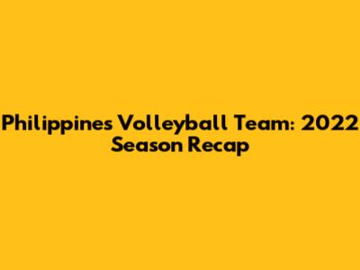 Philippines Volleyball Team: 2022 Season Recap