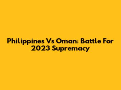 Philippines Vs Oman: Battle For 2023 Supremacy
