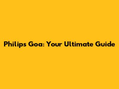 Philips Goa: Your Ultimate Guide