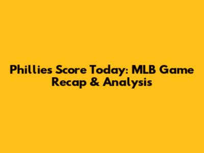 Phillies Score Today: MLB Game Recap & Analysis