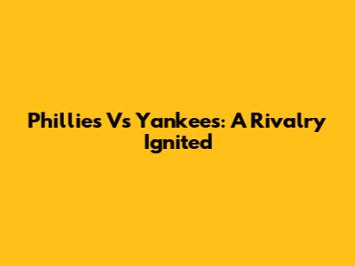 Phillies Vs Yankees: A Rivalry Ignited