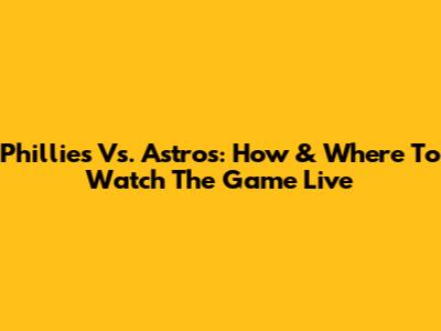 Phillies Vs. Astros: How & Where To Watch The Game Live