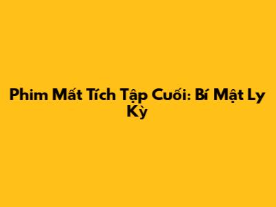 Phim Mất Tích Tập Cuối: Bí Mật Ly Kỳ