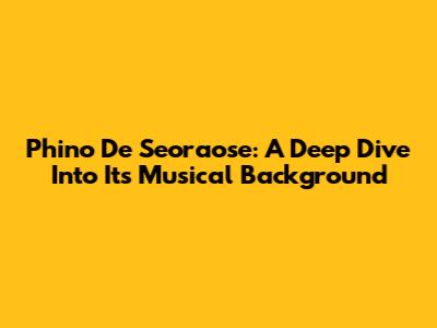 Phino De Seoraose: A Deep Dive Into Its Musical Background