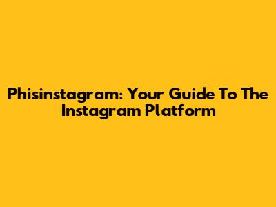 Phisinstagram: Your Guide To The Instagram Platform