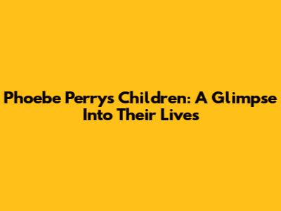 Phoebe Perry's Children: A Glimpse Into Their Lives