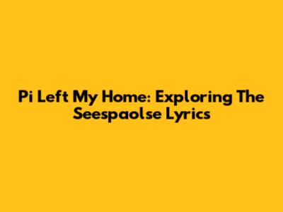 Pi Left My Home: Exploring The Seespaolse Lyrics