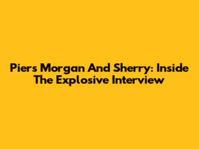 Piers Morgan And Sherry: Inside The Explosive Interview