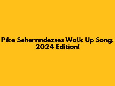 Pike Sehernndezse's Walk Up Song: 2024 Edition!