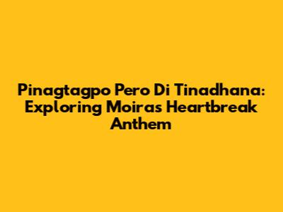 Pinagtagpo Pero Di Tinadhana: Exploring Moira's Heartbreak Anthem
