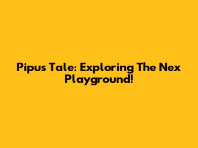 Pipu's Tale: Exploring The Nex Playground!