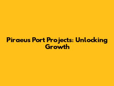 Piraeus Port Projects: Unlocking Growth
