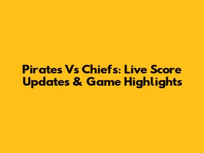 Pirates Vs Chiefs: Live Score Updates & Game Highlights